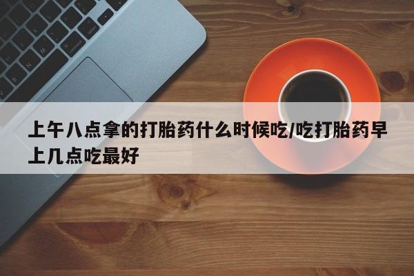 药流药联系微信上午八点拿的打胎药什么时候吃/吃打胎药早上几点吃最好