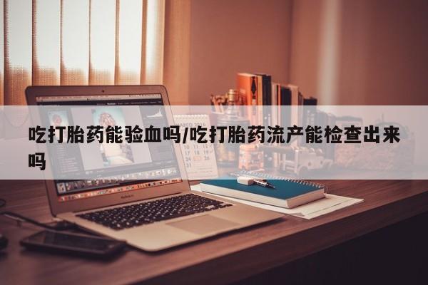 药流药联系微信吃打胎药能验血吗/吃打胎药流产能检查出来吗